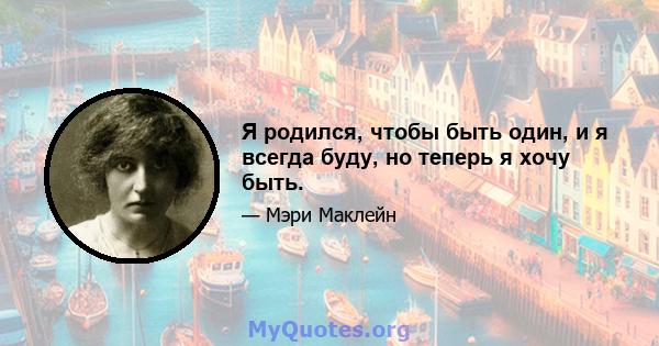 Я родился, чтобы быть один, и я всегда буду, но теперь я хочу быть.