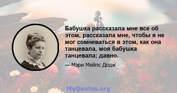 Бабушка рассказала мне все об этом, рассказала мне, чтобы я не мог сомневаться в этом, как она танцевала, моя бабушка танцевала; давно.