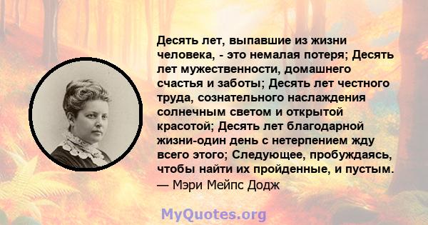 Десять лет, выпавшие из жизни человека, - это немалая потеря; Десять лет мужественности, домашнего счастья и заботы; Десять лет честного труда, сознательного наслаждения солнечным светом и открытой красотой; Десять лет