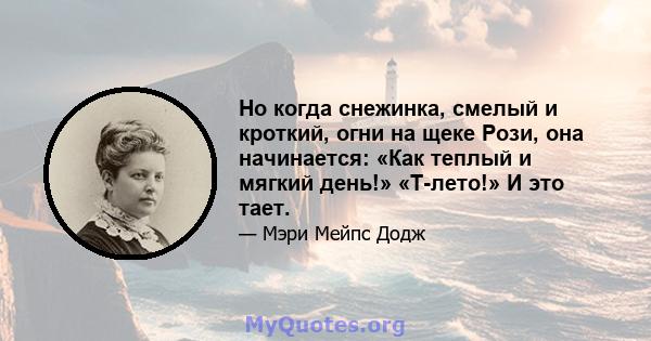 Но когда снежинка, смелый и кроткий, огни на щеке Рози, она начинается: «Как теплый и мягкий день!» «Т-лето!» И это тает.