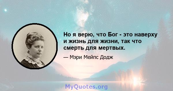 Но я верю, что Бог - это наверху и жизнь для жизни, так что смерть для мертвых.