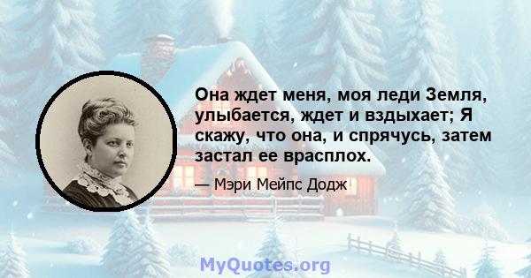 Она ждет меня, моя леди Земля, улыбается, ждет и вздыхает; Я скажу, что она, и спрячусь, затем застал ее врасплох.