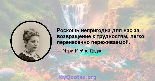 Роскошь непригодна для нас за возвращение к трудностям, легко перенесенно переживаемой.