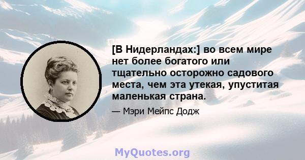 [В Нидерландах:] во всем мире нет более богатого или тщательно осторожно садового места, чем эта утекая, упуститая маленькая страна.