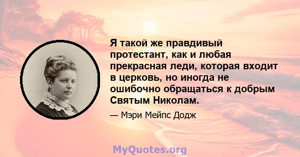 Я такой же правдивый протестант, как и любая прекрасная леди, которая входит в церковь, но иногда не ошибочно обращаться к добрым Святым Николам.