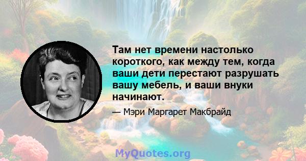 Там нет времени настолько короткого, как между тем, когда ваши дети перестают разрушать вашу мебель, и ваши внуки начинают.