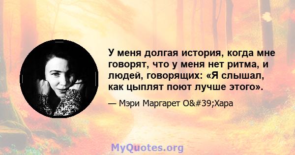 У меня долгая история, когда мне говорят, что у меня нет ритма, и людей, говорящих: «Я слышал, как цыплят поют лучше этого».