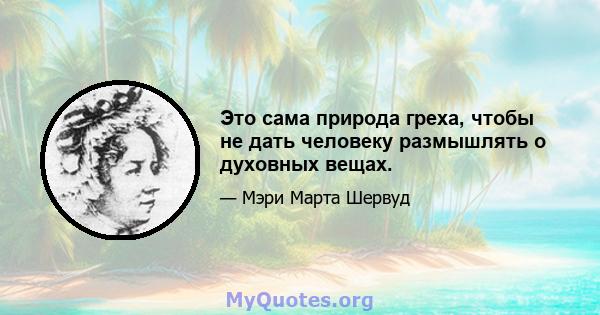 Это сама природа греха, чтобы не дать человеку размышлять о духовных вещах.