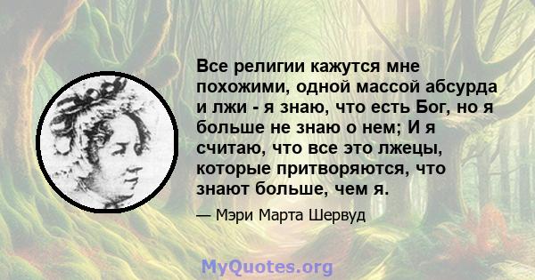 Все религии кажутся мне похожими, одной массой абсурда и лжи - я знаю, что есть Бог, но я больше не знаю о нем; И я считаю, что все это лжецы, которые притворяются, что знают больше, чем я.