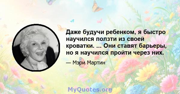 Даже будучи ребенком, я быстро научился ползти из своей кроватки. ... Они ставят барьеры, но я научился пройти через них.