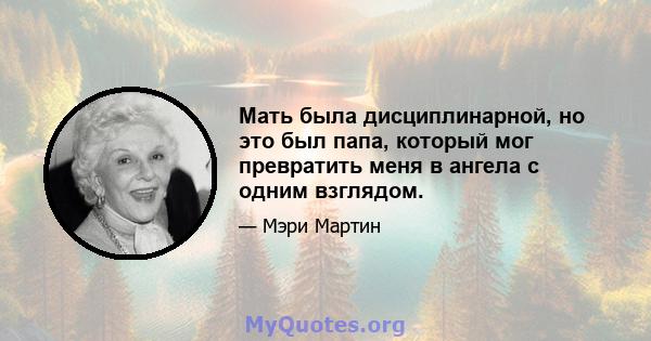 Мать была дисциплинарной, но это был папа, который мог превратить меня в ангела с одним взглядом.