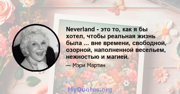 Neverland - это то, как я бы хотел, чтобы реальная жизнь была ... вне времени, свободной, озорной, наполненной весельем, нежностью и магией.