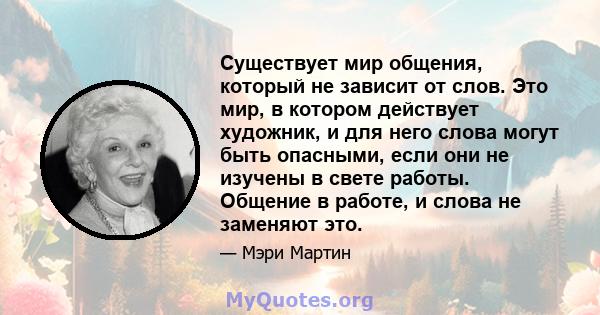 Существует мир общения, который не зависит от слов. Это мир, в котором действует художник, и для него слова могут быть опасными, если они не изучены в свете работы. Общение в работе, и слова не заменяют это.