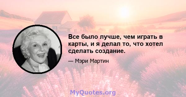 Все было лучше, чем играть в карты, и я делал то, что хотел сделать создание.