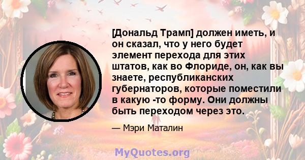 [Дональд Трамп] должен иметь, и он сказал, что у него будет элемент перехода для этих штатов, как во Флориде, он, как вы знаете, республиканских губернаторов, которые поместили в какую -то форму. Они должны быть