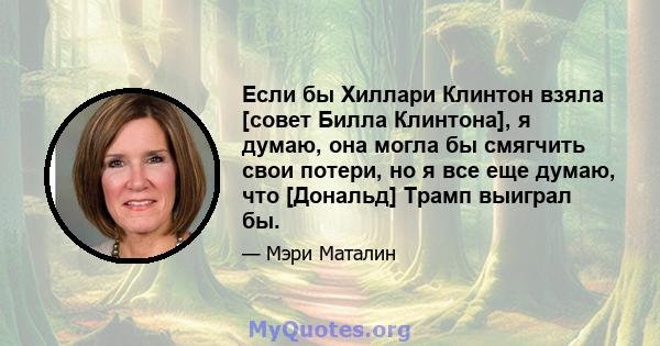 Если бы Хиллари Клинтон взяла [совет Билла Клинтона], я думаю, она могла бы смягчить свои потери, но я все еще думаю, что [Дональд] Трамп выиграл бы.