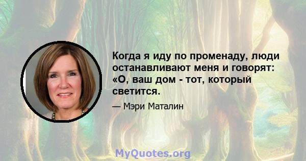 Когда я иду по променаду, люди останавливают меня и говорят: «О, ваш дом - тот, который светится.