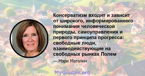 Консерватизм входит и зависит от широкого, информированного понимания человеческой природы, самоуправления и первого принципа прогресса: свободные люди, взаимодействующие на свободных рынках Полем