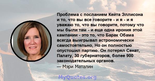 Проблема с посланием Кейта Эллисона и то, что вы все говорите - и я - и я уважаю то, что вы говорите, потому что мы были там - и еще одна ирония этой кампании - это то, что Барак Обама всегда выигрывал астрономически