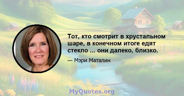 Тот, кто смотрит в хрустальном шаре, в конечном итоге едят стекло ... они далеко, близко.