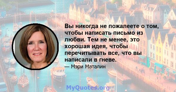 Вы никогда не пожалеете о том, чтобы написать письмо из любви. Тем не менее, это хорошая идея, чтобы перечитывать все, что вы написали в гневе.