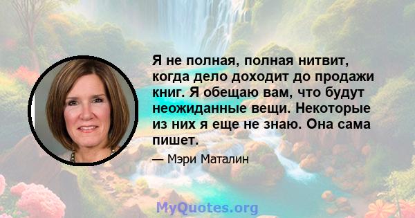 Я не полная, полная нитвит, когда дело доходит до продажи книг. Я обещаю вам, что будут неожиданные вещи. Некоторые из них я еще не знаю. Она сама пишет.