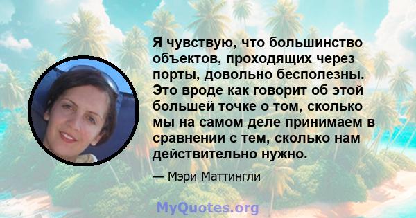 Я чувствую, что большинство объектов, проходящих через порты, довольно бесполезны. Это вроде как говорит об этой большей точке о том, сколько мы на самом деле принимаем в сравнении с тем, сколько нам действительно нужно.