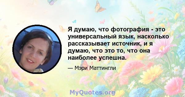 Я думаю, что фотография - это универсальный язык, насколько рассказывает источник, и я думаю, что это то, что она наиболее успешна.