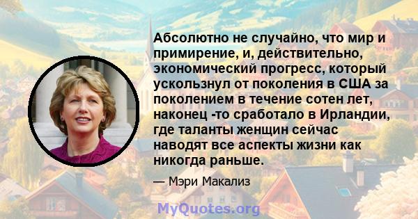 Абсолютно не случайно, что мир и примирение, и, действительно, экономический прогресс, который ускользнул от поколения в США за поколением в течение сотен лет, наконец -то сработало в Ирландии, где таланты женщин сейчас 