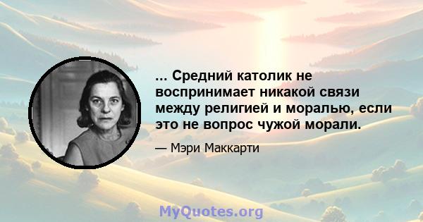 ... Средний католик не воспринимает никакой связи между религией и моралью, если это не вопрос чужой морали.