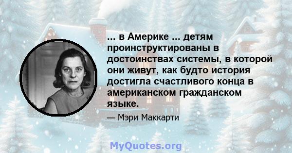 ... в Америке ... детям проинструктированы в достоинствах системы, в которой они живут, как будто история достигла счастливого конца в американском гражданском языке.