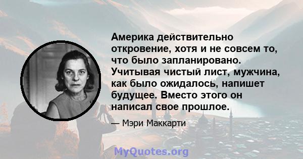 Америка действительно откровение, хотя и не совсем то, что было запланировано. Учитывая чистый лист, мужчина, как было ожидалось, напишет будущее. Вместо этого он написал свое прошлое.