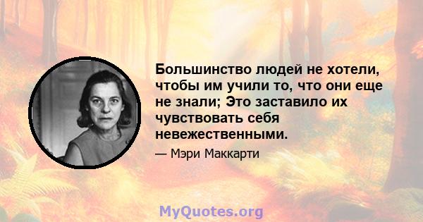 Большинство людей не хотели, чтобы им учили то, что они еще не знали; Это заставило их чувствовать себя невежественными.