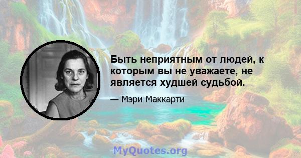 Быть неприятным от людей, к которым вы не уважаете, не является худшей судьбой.