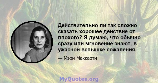 Действительно ли так сложно сказать хорошее действие от плохого? Я думаю, что обычно сразу или мгновение знают, в ужасной вспышке сожаления.