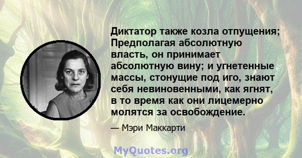 Диктатор также козла отпущения; Предполагая абсолютную власть, он принимает абсолютную вину; и угнетенные массы, стонущие под иго, знают себя невиновенными, как ягнят, в то время как они лицемерно молятся за