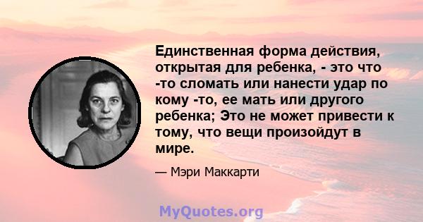 Единственная форма действия, открытая для ребенка, - это что -то сломать или нанести удар по кому -то, ее мать или другого ребенка; Это не может привести к тому, что вещи произойдут в мире.