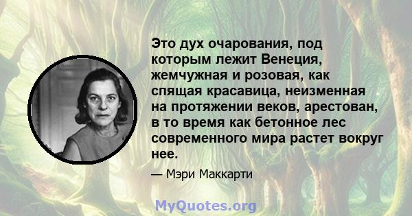 Это дух очарования, под которым лежит Венеция, жемчужная и розовая, как спящая красавица, неизменная на протяжении веков, арестован, в то время как бетонное лес современного мира растет вокруг нее.