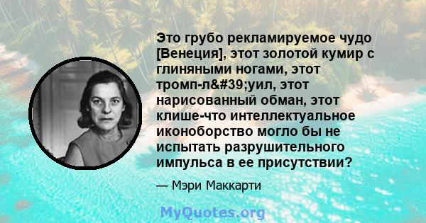 Это грубо рекламируемое чудо [Венеция], этот золотой кумир с глиняными ногами, этот тромп-л'уил, этот нарисованный обман, этот клише-что интеллектуальное иконоборство могло бы не испытать разрушительного импульса в