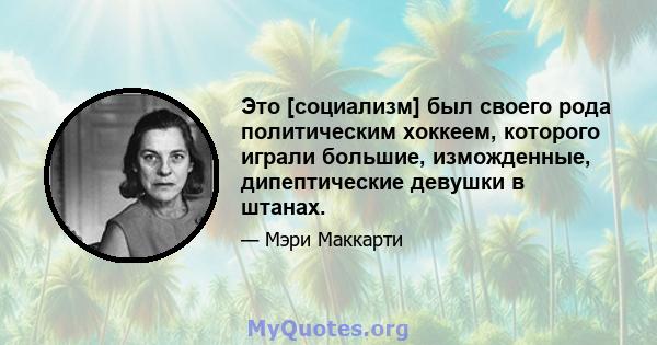 Это [социализм] был своего рода политическим хоккеем, которого играли большие, изможденные, дипептические девушки в штанах.