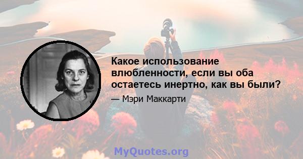 Какое использование влюбленности, если вы оба остаетесь инертно, как вы были?