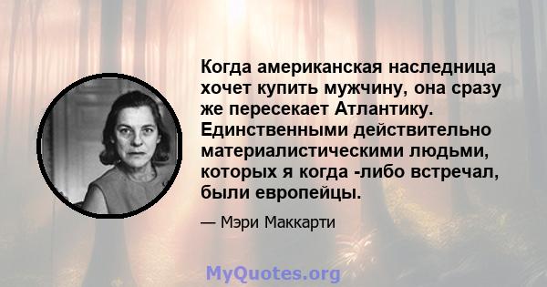 Когда американская наследница хочет купить мужчину, она сразу же пересекает Атлантику. Единственными действительно материалистическими людьми, которых я когда -либо встречал, были европейцы.