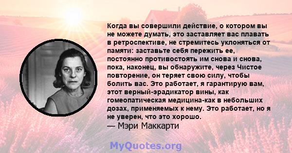 Когда вы совершили действие, о котором вы не можете думать, это заставляет вас плавать в ретроспективе, не стремитесь уклоняться от памяти: заставьте себя пережить ее, постоянно противостоять им снова и снова, пока,