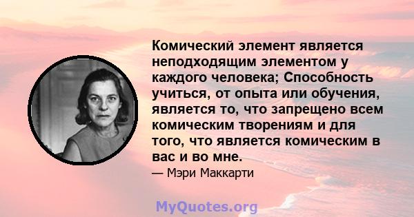 Комический элемент является неподходящим элементом у каждого человека; Способность учиться, от опыта или обучения, является то, что запрещено всем комическим творениям и для того, что является комическим в вас и во мне.