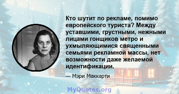 Кто шутит по рекламе, помимо европейского туриста? Между уставшими, грустными, нежными лицами гонщиков метро и ухмыляющимися священными семьями рекламной массы, нет возможности даже желаемой идентификации.