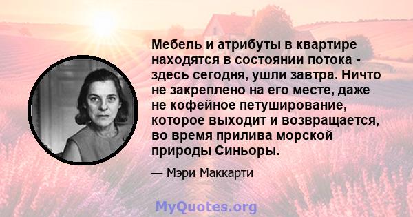 Мебель и атрибуты в квартире находятся в состоянии потока - здесь сегодня, ушли завтра. Ничто не закреплено на его месте, даже не кофейное петуширование, которое выходит и возвращается, во время прилива морской природы