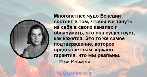 Многолетнее чудо Венеции состоит в том, чтобы взглянуть на себя в своих каналах и обнаружить, что она существует, как кажется. Это то же самое подтверждение, которое предлагает нам зеркало: гарантия, что мы реальны.