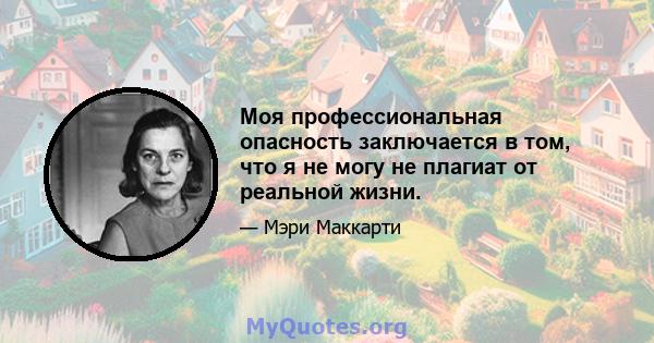 Моя профессиональная опасность заключается в том, что я не могу не плагиат от реальной жизни.