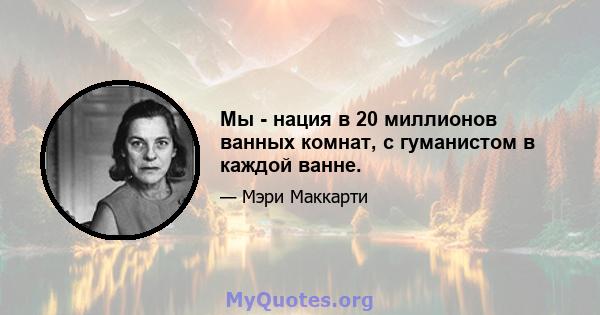 Мы - нация в 20 миллионов ванных комнат, с гуманистом в каждой ванне.