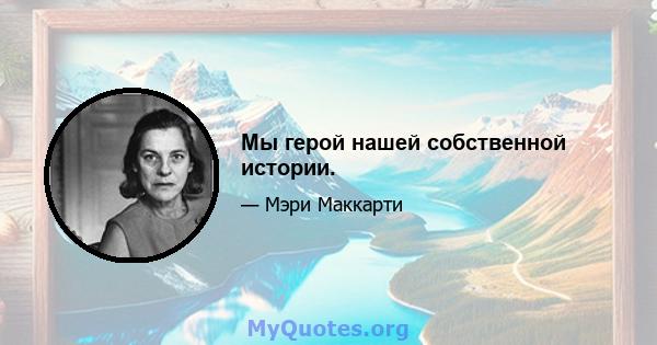 Мы герой нашей собственной истории.